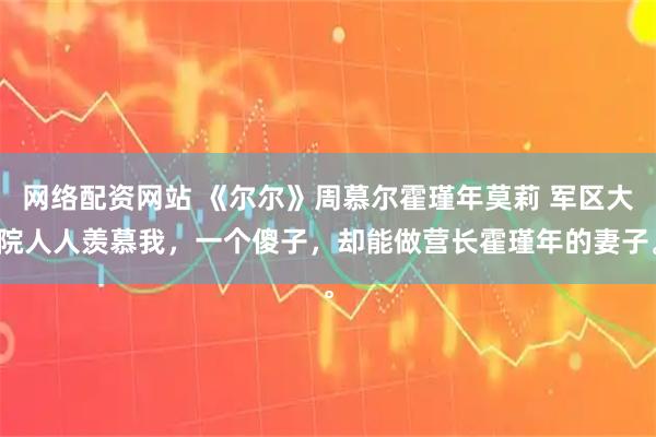 网络配资网站 《尔尔》周慕尔霍瑾年莫莉 军区大院人人羡慕我，一个傻子，却能做营长霍瑾年的妻子。