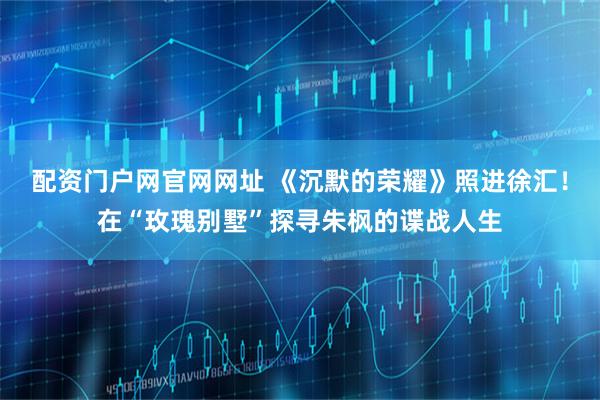 配资门户网官网网址 《沉默的荣耀》照进徐汇！在“玫瑰别墅”探寻朱枫的谍战人生