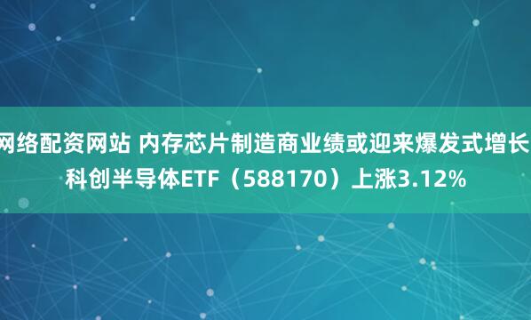 网络配资网站 内存芯片制造商业绩或迎来爆发式增长，科创半导体ETF（588170）上涨3.12%