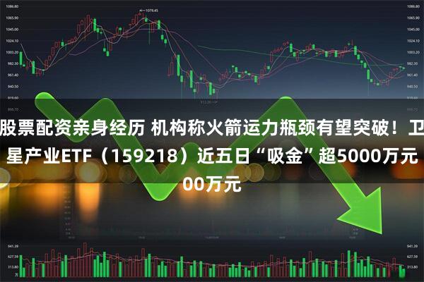 股票配资亲身经历 机构称火箭运力瓶颈有望突破！卫星产业ETF（159218）近五日“吸金”超5000万元