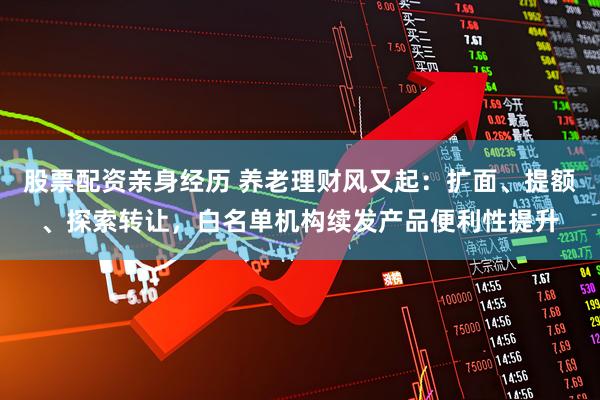 股票配资亲身经历 养老理财风又起：扩面、提额、探索转让，白名单机构续发产品便利性提升