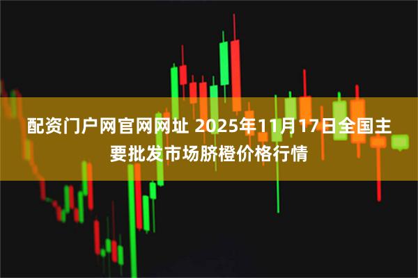 配资门户网官网网址 2025年11月17日全国主要批发市场脐橙价格行情