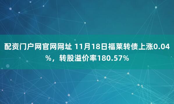 配资门户网官网网址 11月18日福莱转债上涨0.04%，转股溢价率180.57%