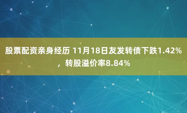 股票配资亲身经历 11月18日友发转债下跌1.42%，转股溢价率8.84%