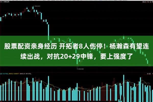 股票配资亲身经历 开拓者8人伤停！杨瀚森有望连续出战，对抗20+29中锋，要上强度了