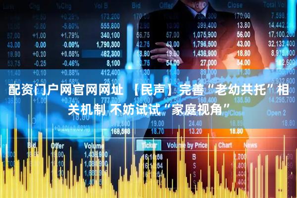 配资门户网官网网址 【民声】完善“老幼共托”相关机制 不妨试试“家庭视角”