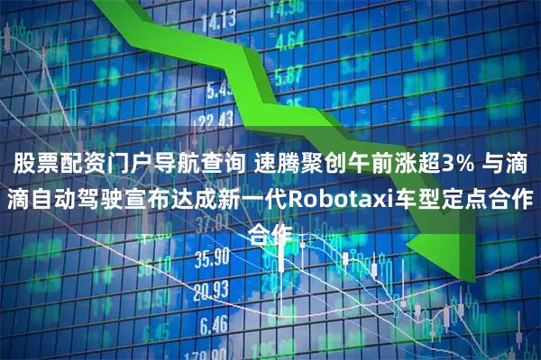股票配资门户导航查询 速腾聚创午前涨超3% 与滴滴自动驾驶宣布达成新一代Robotaxi车型定点合作