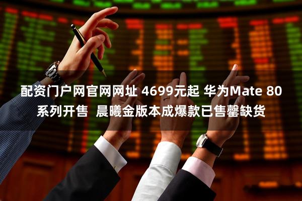 配资门户网官网网址 4699元起 华为Mate 80系列开售  晨曦金版本成爆款已售罄缺货