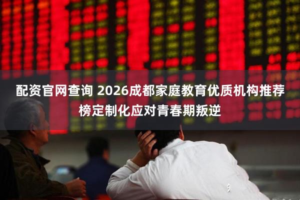 配资官网查询 2026成都家庭教育优质机构推荐榜定制化应对青春期叛逆