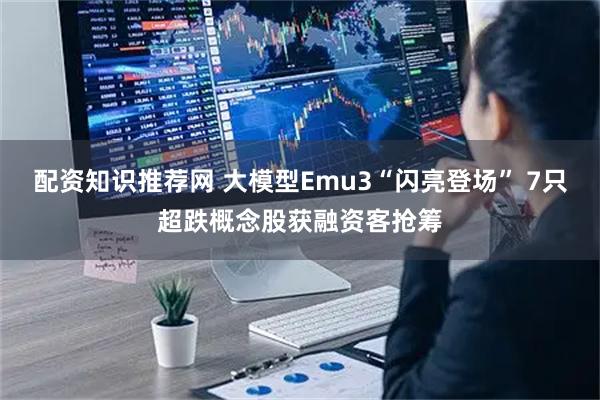 配资知识推荐网 大模型Emu3“闪亮登场” 7只超跌概念股获融资客抢筹