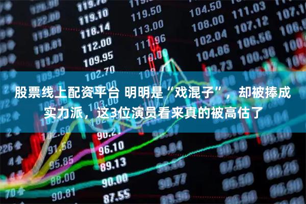 股票线上配资平台 明明是“戏混子”，却被捧成实力派，这3位演员看来真的被高估了