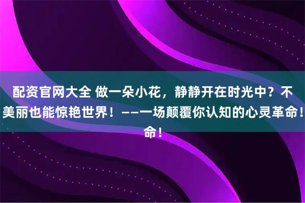 配资官网大全 做一朵小花，静静开在时光中？不美丽也能惊艳世界！——一场颠覆你认知的心灵革命！