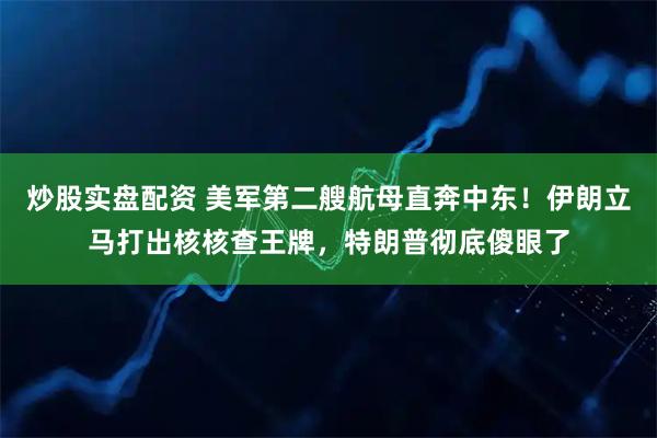 炒股实盘配资 美军第二艘航母直奔中东！伊朗立马打出核核查王牌，特朗普彻底傻眼了