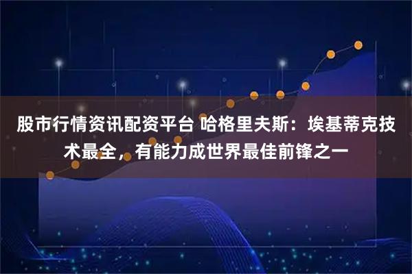 股市行情资讯配资平台 哈格里夫斯：埃基蒂克技术最全，有能力成世界最佳前锋之一