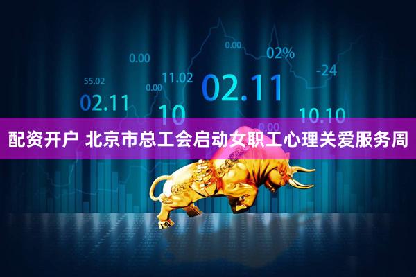 配资开户 北京市总工会启动女职工心理关爱服务周