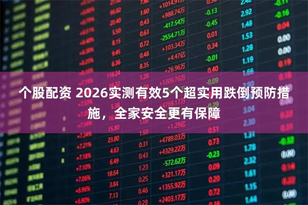 个股配资 2026实测有效5个超实用跌倒预防措施，全家安全更有保障