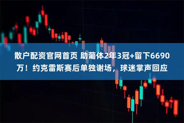 散户配资官网首页 助葡体2年3冠+留下6690万！约克雷斯赛后单独谢场，球迷掌声回应