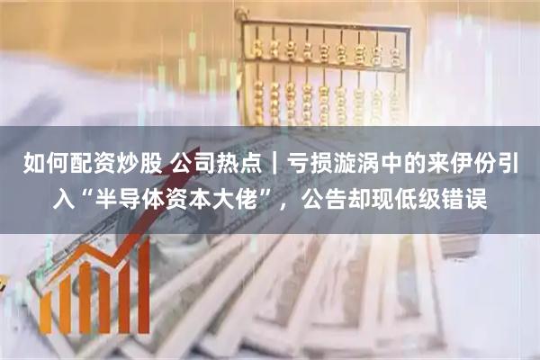 如何配资炒股 公司热点｜亏损漩涡中的来伊份引入“半导体资本大佬”，公告却现低级错误
